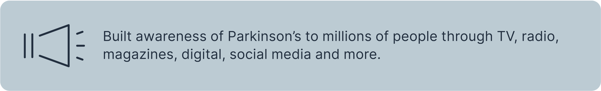 Built awareness of Parkinson’s to millions of people through TV, radio, magazines, digital, social media and more.